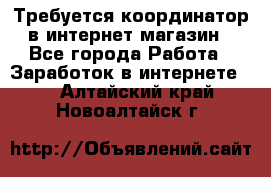 Требуется координатор в интернет-магазин - Все города Работа » Заработок в интернете   . Алтайский край,Новоалтайск г.